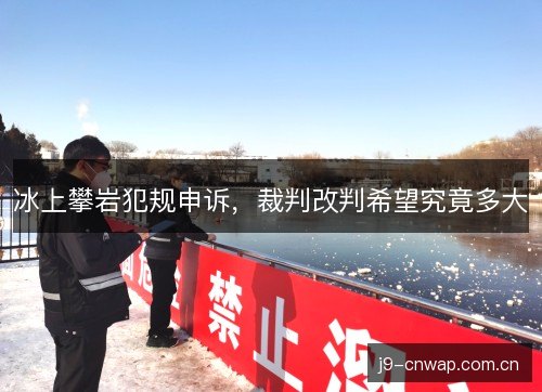 冰上攀岩犯规申诉，裁判改判希望究竟多大